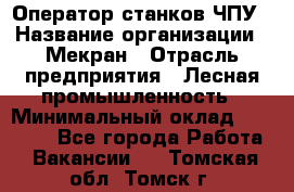 Оператор станков ЧПУ › Название организации ­ Мекран › Отрасль предприятия ­ Лесная промышленность › Минимальный оклад ­ 50 000 - Все города Работа » Вакансии   . Томская обл.,Томск г.